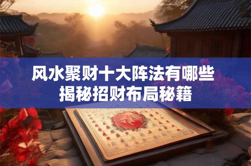 风水聚财十大阵法有哪些 揭秘招财布局秘籍