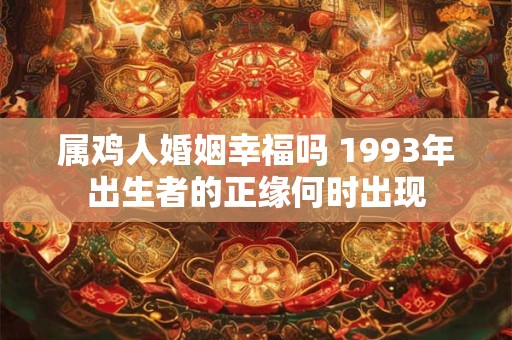 属鸡人婚姻幸福吗 1993年出生者的正缘何时出现