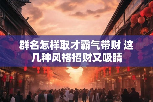 群名怎样取才霸气带财 这几种风格招财又吸睛