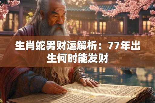 生肖蛇男财运解析：77年出生何时能发财