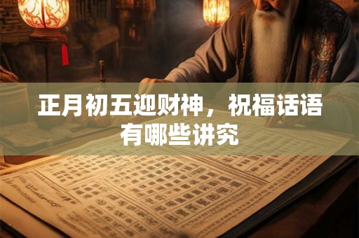 正月初五迎财神，祝福话语有哪些讲究