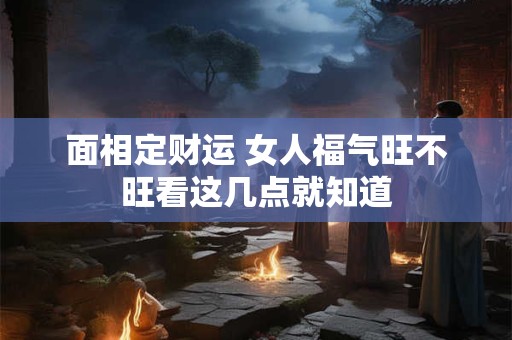 面相定财运 女人福气旺不旺看这几点就知道