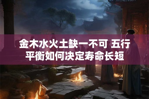 金木水火土缺一不可 五行平衡如何决定寿命长短