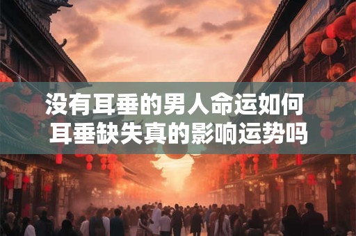 没有耳垂的男人命运如何 耳垂缺失真的影响运势吗