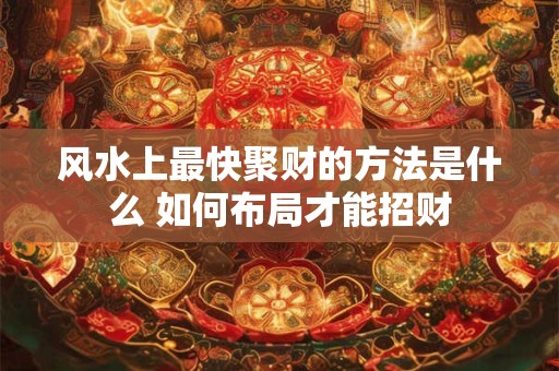 风水上最快聚财的方法是什么 如何布局才能招财