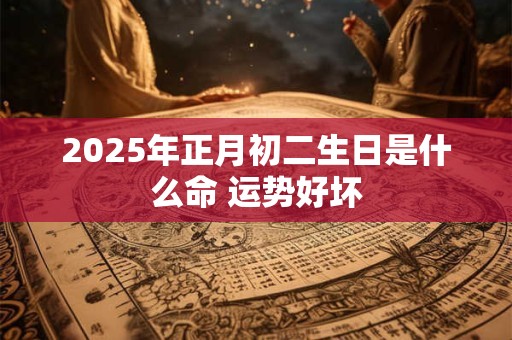 2025年正月初二生日是什么命 运势好坏