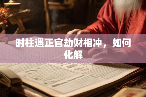 详细阅读:时柱遇正官劫财相冲,如何化解 时柱遇正官劫财相冲,如何化解
