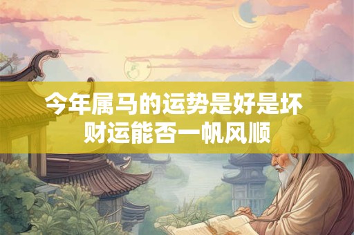 今年属马的运势是好是坏 财运能否一帆风顺