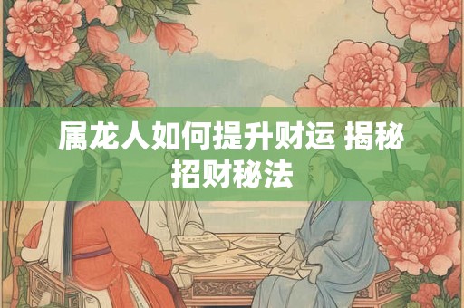 属龙人如何提升财运 揭秘招财秘法