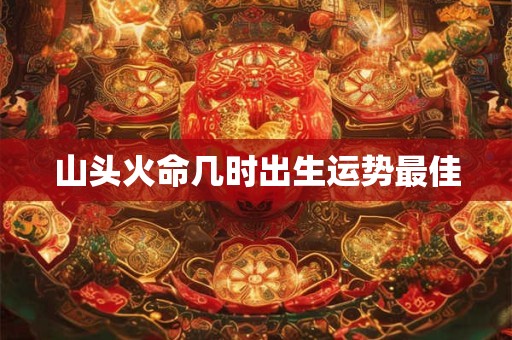 山头火命几时出生运势最佳