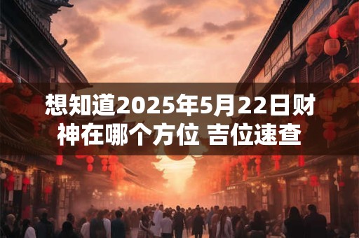 想知道2025年5月22日财神在哪个方位 吉位速查