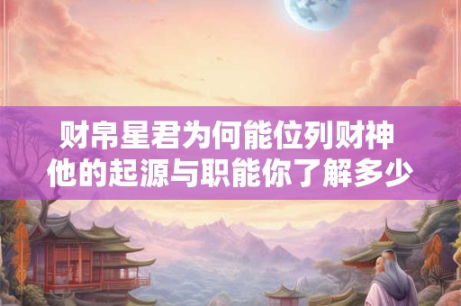 财帛星君为何能位列财神 他的起源与职能你了解多少