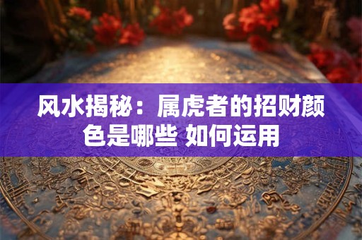风水揭秘：属虎者的招财颜色是哪些 如何运用