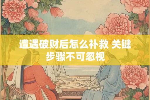 遭遇破财后怎么补救 关键步骤不可忽视