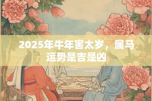 2025年牛年害太岁，属马运势是吉是凶