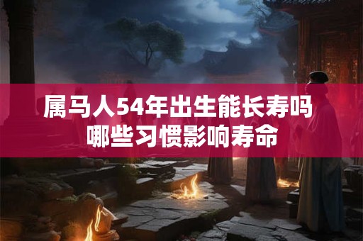 属马人54年出生能长寿吗 哪些习惯影响寿命