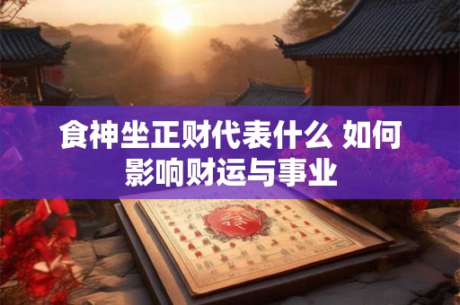 详细阅读:食神坐正财代表什么 如何影响财运与事业 食神坐正财代表什么 如何影响财运与事业