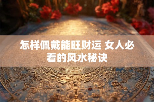 详细阅读:怎样佩戴能旺财运 女人必看的风水秘诀 怎样佩戴能旺财运 女人必看的风水秘诀