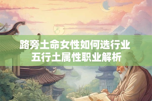 详细阅读:路旁土命女性如何选行业 五行土属性职业解析 路旁土命女性如何选行业 五行土属性职业解析