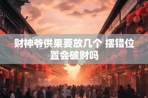 财神爷供果要放几个 摆错位置会破财吗