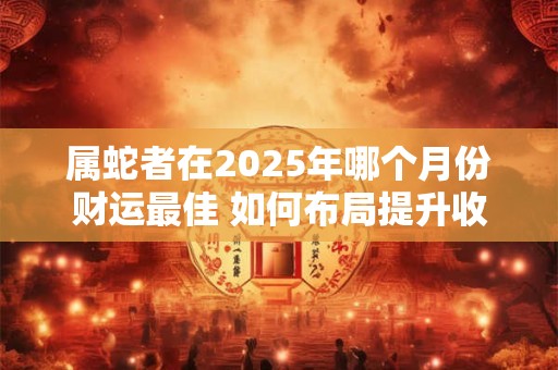 属蛇者在2025年哪个月份财运最佳 如何布局提升收益