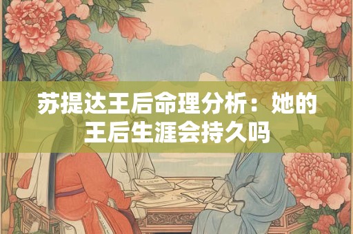 苏提达王后命理分析：她的王后生涯会持久吗