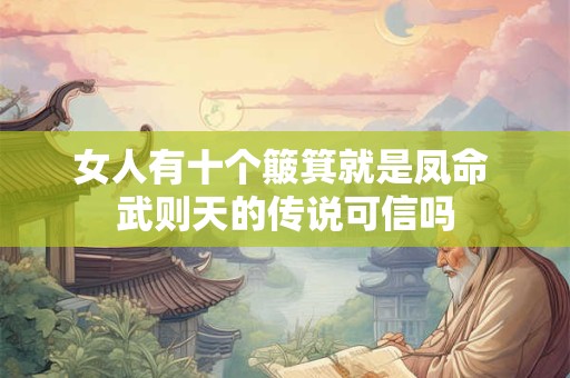 女人有十个簸箕就是凤命 武则天的传说可信吗