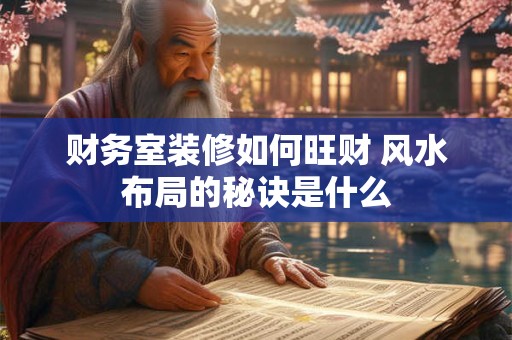 财务室装修如何旺财 风水布局的秘诀是什么