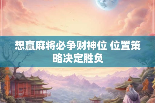 想赢麻将必争财神位 位置策略决定胜负