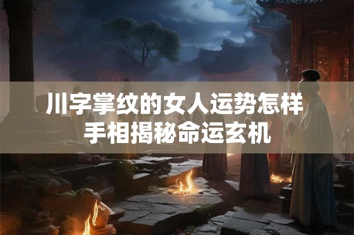 川字掌纹的女人运势怎样 手相揭秘命运玄机