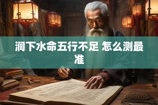 涧下水命五行不足 怎么测最准