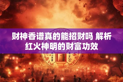 财神香谱真的能招财吗 解析红火神明的财富功效