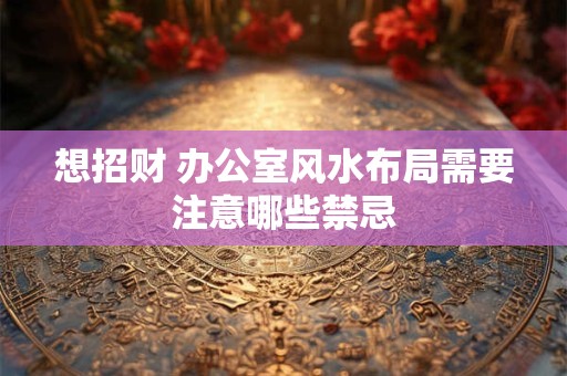想招财 办公室风水布局需要注意哪些禁忌