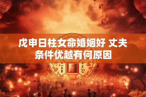 戊申日柱女命婚姻好 丈夫条件优越有何原因