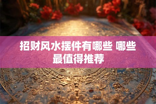 招财风水摆件有哪些 哪些最值得推荐