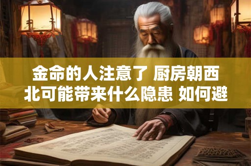 金命的人注意了 厨房朝西北可能带来什么隐患 如何避险