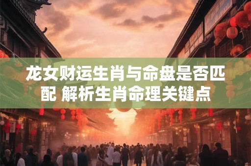 龙女财运生肖与命盘是否匹配 解析生肖命理关键点