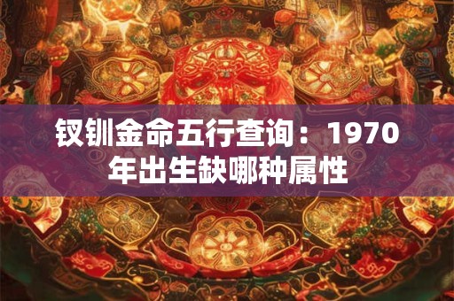 钗钏金命五行查询：1970年出生缺哪种属性