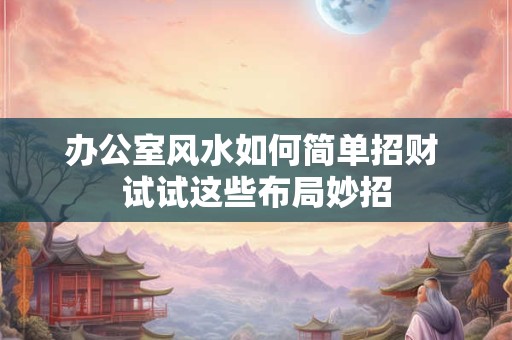 办公室风水如何简单招财 试试这些布局妙招