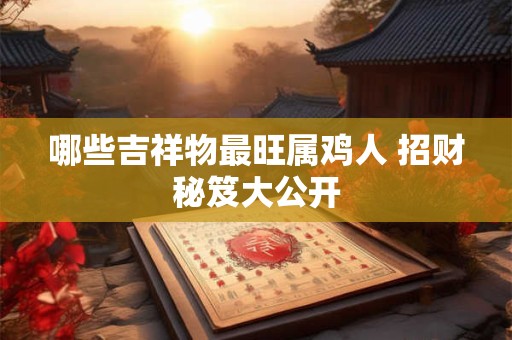 哪些吉祥物最旺属鸡人 招财秘笈大公开