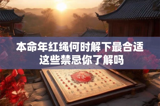 详细阅读:本命年红绳何时解下最合适 这些禁忌你了解吗 本命年红绳何时解下最合适 这些禁忌你了解吗