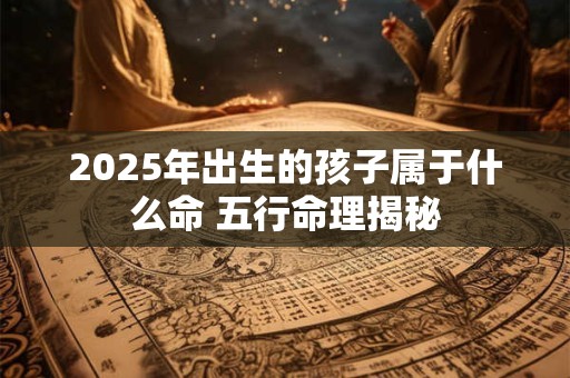 2025年出生的孩子属于什么命 五行命理揭秘