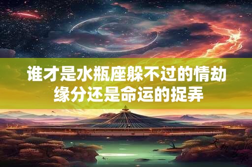 谁才是水瓶座躲不过的情劫 缘分还是命运的捉弄