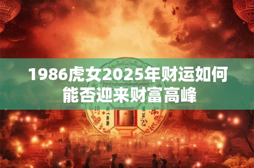 1986虎女2025年财运如何 能否迎来财富高峰