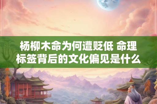 杨柳木命为何遭贬低 命理标签背后的文化偏见是什么