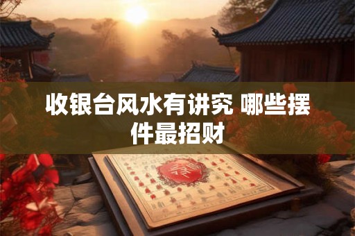 收银台风水有讲究 哪些摆件最招财