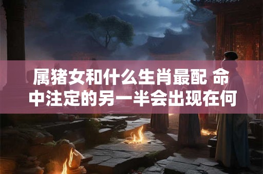 属猪女和什么生肖最配 命中注定的另一半会出现在何时