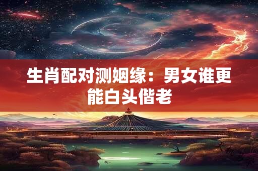 生肖配对测姻缘：男女谁更能白头偕老