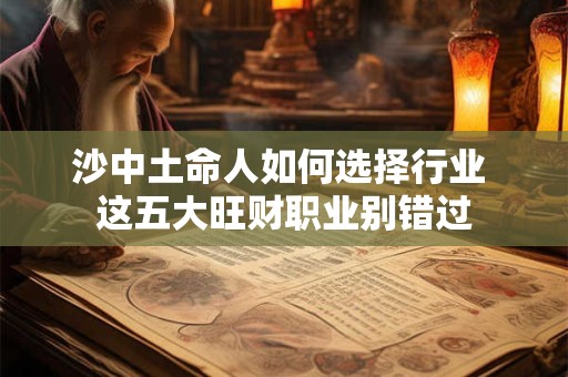 详细阅读:沙中土命人如何选择行业 这五大旺财职业别错过 沙中土命人如何选择行业 这五大旺财职业别错过