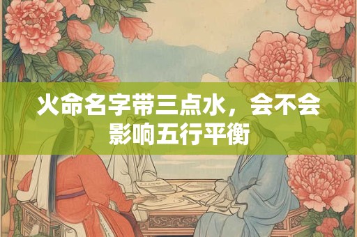 火命名字带三点水，会不会影响五行平衡